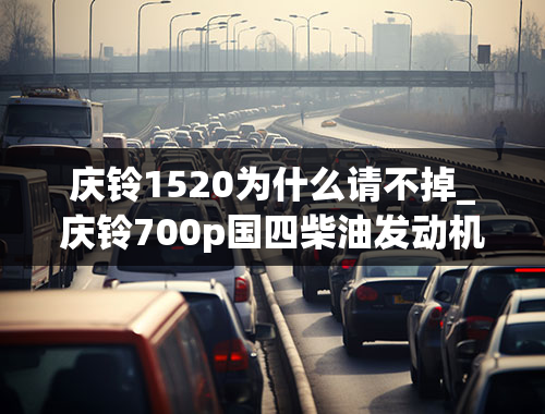 庆铃1520为什么请不掉_庆铃700p国四柴油发动机防冻液加多少？加好了，需要排空气吗？请高手指教！！！