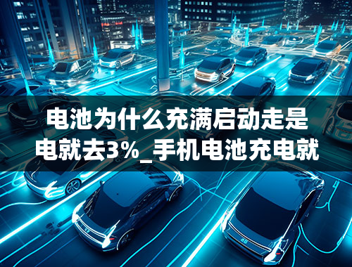 电池为什么充满启动走是电就去3%_手机电池充电就突然变成了3%怎么办？