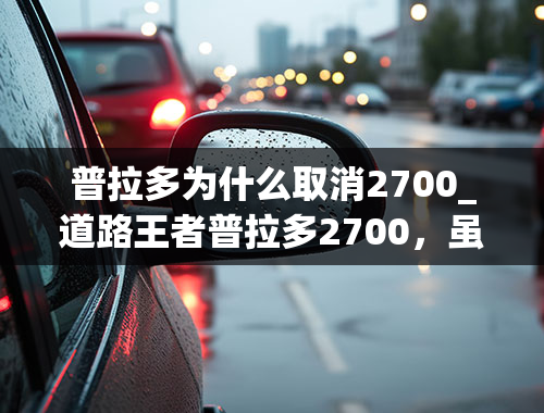 普拉多为什么取消2700_道路王者普拉多2700，虽然停产热度不减，车主可做的提升！