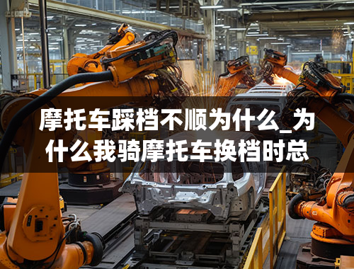 摩托车踩档不顺为什么_为什么我骑摩托车换档时总是那么地不顺畅？