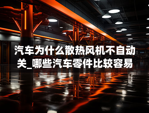 汽车为什么散热风机不自动关_哪些汽车零件比较容易损坏