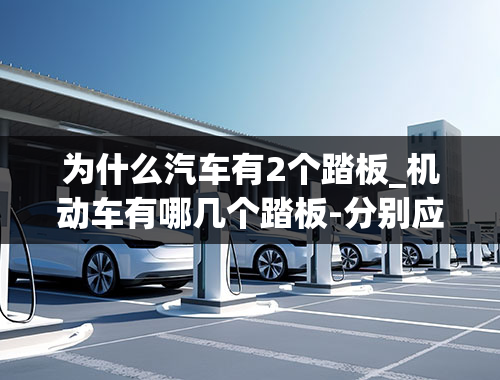 为什么汽车有2个踏板_机动车有哪几个踏板-分别应该用脚的什么部位踏-分别有什么作用-