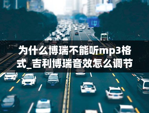 为什么博瑞不能听mp3格式_吉利博瑞音效怎么调节会最佳