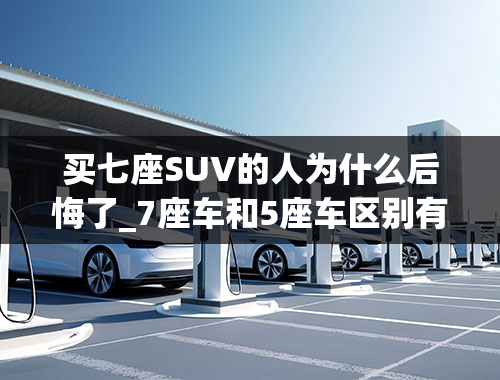 买七座SUV的人为什么后悔了_7座车和5座车区别有多大？为啥很多人买完就后悔了？