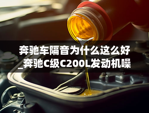 奔驰车隔音为什么这么好_奔驰C级C200L发动机噪音很大吗？希望听听各位车主们的实际用车感受.