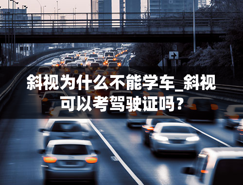 斜视为什么不能学车_斜视可以考驾驶证吗？