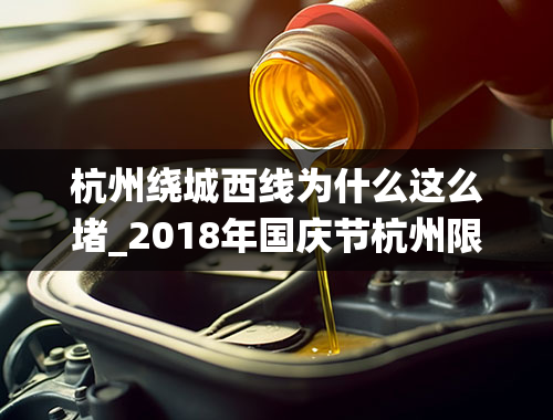 杭州绕城西线为什么这么堵_2018年国庆节杭州限行吗