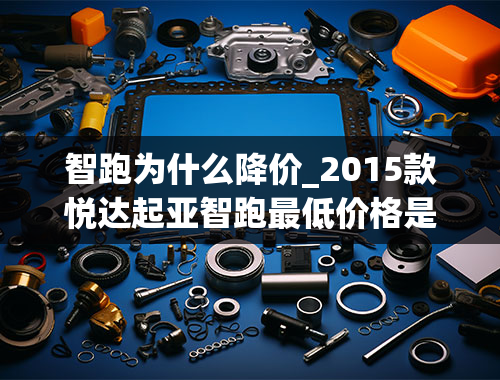 智跑为什么降价_2015款悦达起亚智跑最低价格是多少