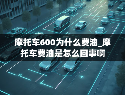 摩托车600为什么费油_摩托车费油是怎么回事啊