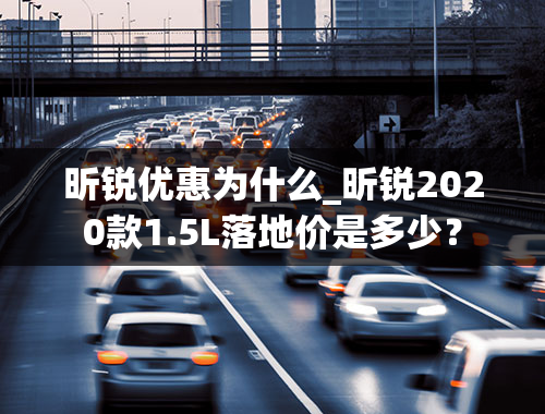 昕锐优惠为什么_昕锐2020款1.5L落地价是多少？