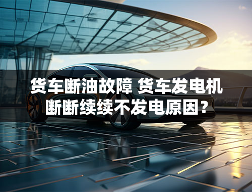 货车断油故障 货车发电机断断续续不发电原因？