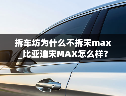 拆车坊为什么不拆宋max_比亚迪宋MAX怎么样？