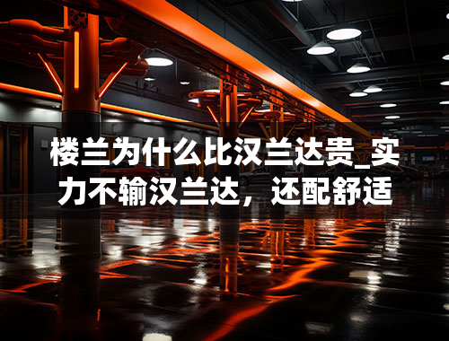 楼兰为什么比汉兰达贵_实力不输汉兰达，还配舒适的“大沙发”！日产楼兰一口气降3.5万