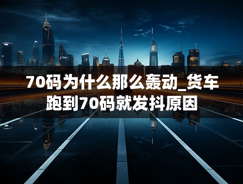 70码为什么那么轰动_货车跑到70码就发抖原因