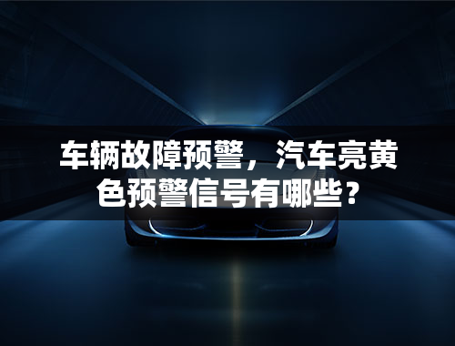 车辆故障预警，汽车亮黄色预警信号有哪些？