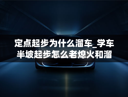 定点起步为什么溜车_学车半坡起步怎么老熄火和溜车？