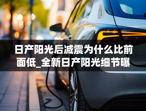 日产阳光后减震为什么比前面低_全新日产阳光细节曝光，1.6L引擎124马力，比轩逸还漂亮