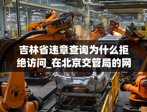 吉林省违章查询为什么拒绝访问_在北京交管局的网站查违章为什么总是拒绝访问