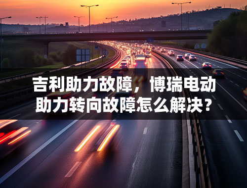 吉利助力故障，博瑞电动助力转向故障怎么解决？