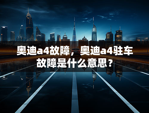 奥迪a4故障，奥迪a4驻车故障是什么意思？