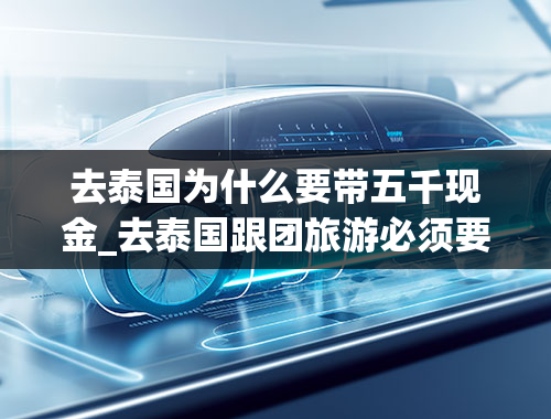 去泰国为什么要带五千现金_去泰国跟团旅游必须要带5000元以上现金吗