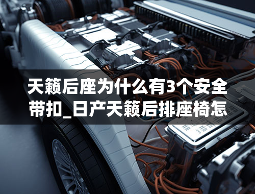 天籁后座为什么有3个安全带扣_日产天籁后排座椅怎么拆，天籁后排座椅拆卸图解