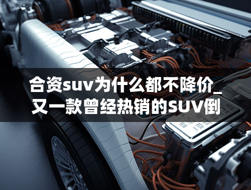 合资suv为什么都不降价_又一款曾经热销的SUV倒下！12.38万跌至8万，大幅降价仍难卖