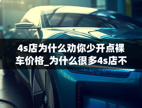 4s店为什么劝你少开点裸车价格_为什么很多4s店不告诉你裸车价，一定要报全包价？