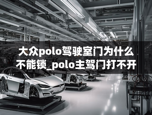 大众polo驾驶室门为什么不能锁_polo主驾门打不开的原因是什么