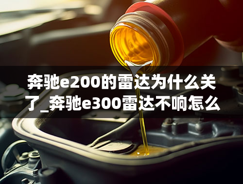 奔驰e200的雷达为什么关了_奔驰e300雷达不响怎么回事？