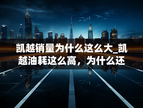 凯越销量为什么这么大_凯越油耗这么高，为什么还那么多人买？