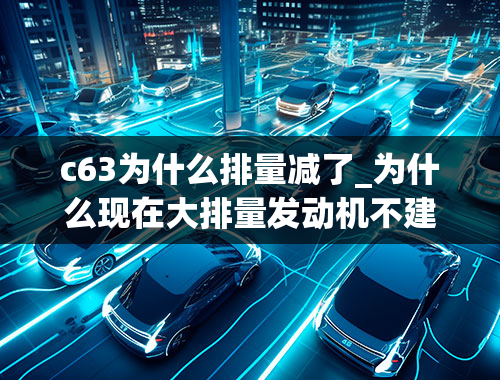 c63为什么排量减了_为什么现在大排量发动机不建议使用了？