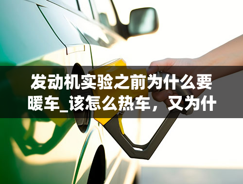 发动机实验之前为什么要暖车_该怎么热车，又为什么要热车呢？热车时应该注意哪些事项？