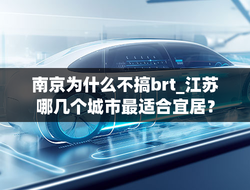 南京为什么不搞brt_江苏哪几个城市最适合宜居？