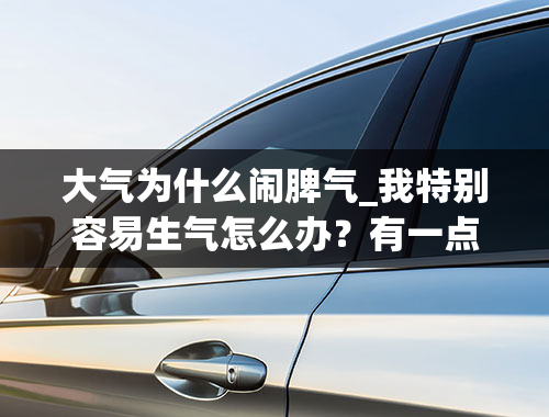 大气为什么闹脾气_我特别容易生气怎么办？有一点点不如意就想发脾气？该怎么办，和同事相处不好