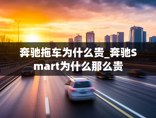 奔驰拖车为什么贵_奔驰Smart为什么那么贵