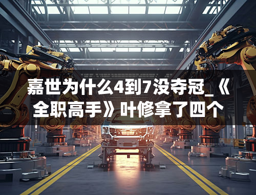 嘉世为什么4到7没夺冠_《全职高手》叶修拿了四个冠军，周泽楷能赶超他吗？