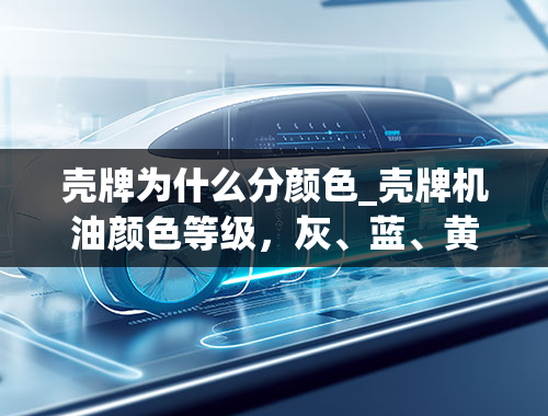 壳牌为什么分颜色_壳牌机油颜色等级，灰、蓝、黄、紫、红、白壳怎么选