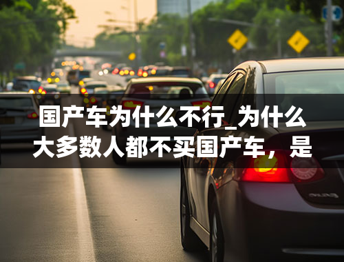 国产车为什么不行_为什么大多数人都不买国产车，是为了面子吗？