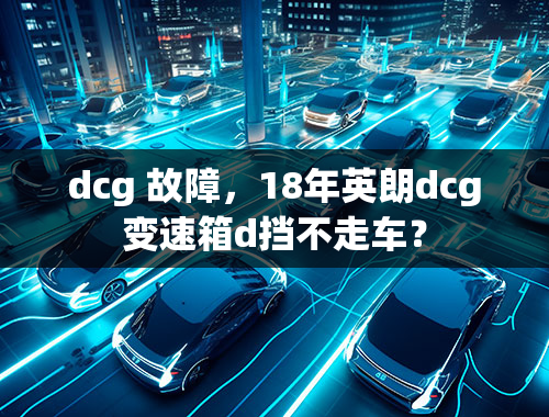 dcg 故障，18年英朗dcg变速箱d挡不走车？