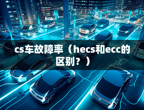 cs车故障率（hecs和ecc的区别？）