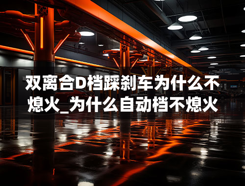 双离合D档踩刹车为什么不熄火_为什么自动档不熄火