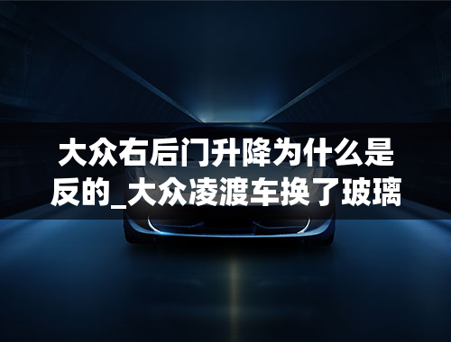 大众右后门升降为什么是反的_大众凌渡车换了玻璃升降器电机怎样匹配,为什么前面控制不住后面