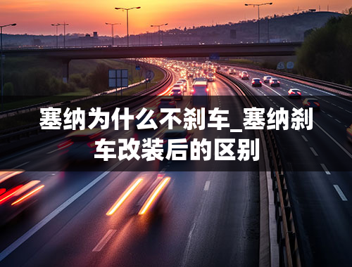 塞纳为什么不刹车_塞纳刹车改装后的区别