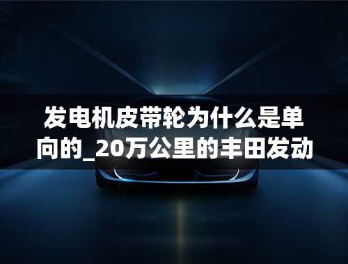 发电机皮带轮为什么是单向的_20万公里的丰田发动机异响，师傅的维修方法让车主称赞！