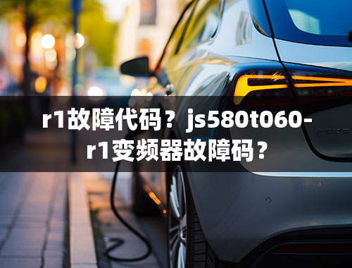 r1故障代码？js580t060-r1变频器故障码？