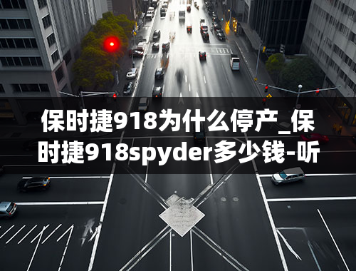 保时捷918为什么停产_保时捷918spyder多少钱-听说限量的,现在还有卖的吗-