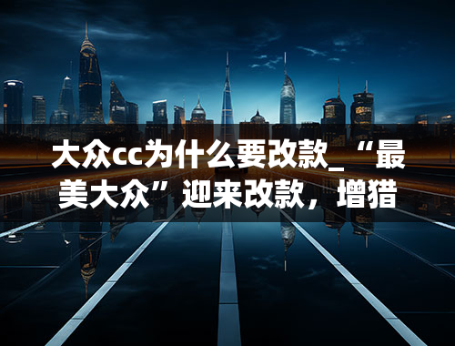 大众cc为什么要改款_“最美大众”迎来改款，增猎装版车型，有望11月国内上市！