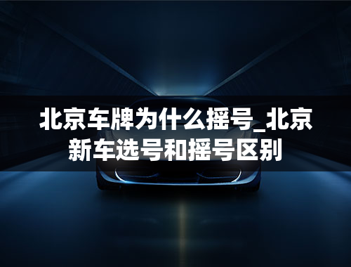 北京车牌为什么摇号_北京新车选号和摇号区别