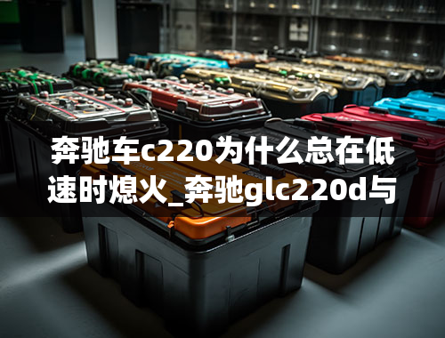 奔驰车c220为什么总在低速时熄火_奔驰glc220d与奔驰glc300l的区别？